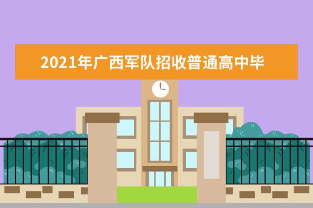 2021年廣西軍隊招收普通高中畢業生計劃表