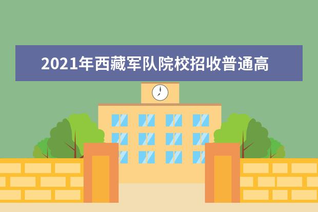 2021年西藏軍隊院校招收普通高中畢業生工作的通知