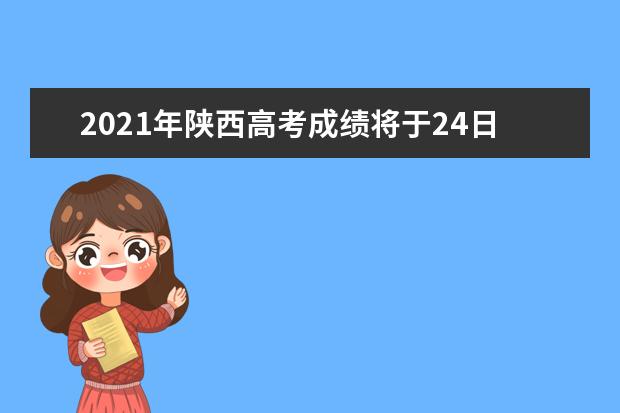 2021年陜西高考成績將于24日中午12點公布