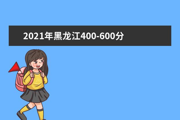 2021年黑龍江400-600分的考生可報這些大學