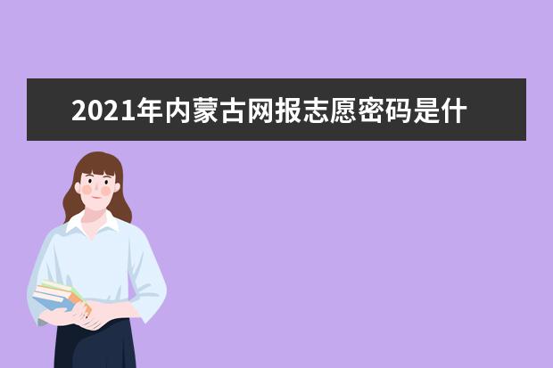 2021年內蒙古網報志愿密碼是什么,忘了怎么辦?