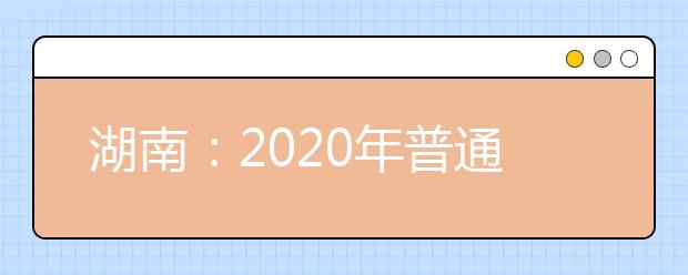 湖南：2020年普通高等學(xué)校招生網(wǎng)上報(bào)名信息采集工作實(shí)施方案