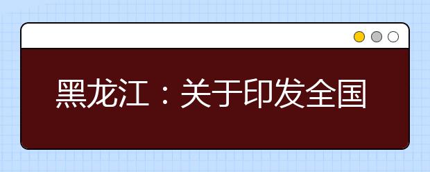 黑龍江：關(guān)于印發(fā)全國統(tǒng)一考試報名資格審查工作的通知
