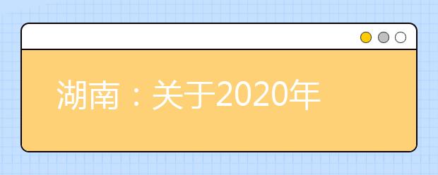 湖南：關于2020年度海軍招飛在湖南省初檢預選工作的函