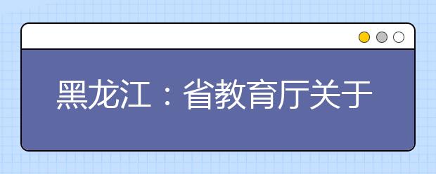 黑龍江：省教育廳關(guān)于做好2019年全省普通高中學業(yè)水平考試工作的通知