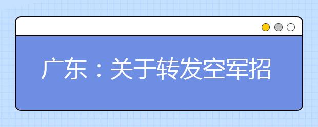 廣東：關于轉發空軍招飛局廣州選拔中心2020年度空軍在廣東省招收高中生飛行學員工作方案的通知