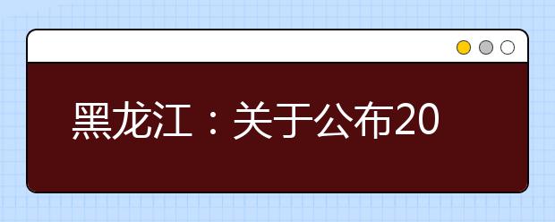 黑龍江：關于公布2019年高職擴招院校招生章程和招生計劃的通知