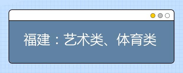 福建：藝術(shù)類、體育類高職（專科）批 第二次征求志愿8月16日填報