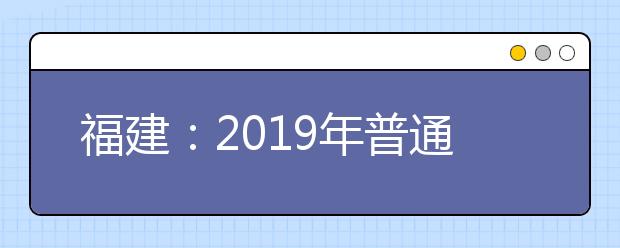 福建：2019年普通高校招生理工類高職（專科）批第一次征求志愿計(jì)劃公告