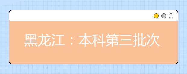 黑龍江：本科第三批次錄取院校A段網(wǎng)上征集志愿預(yù)通知