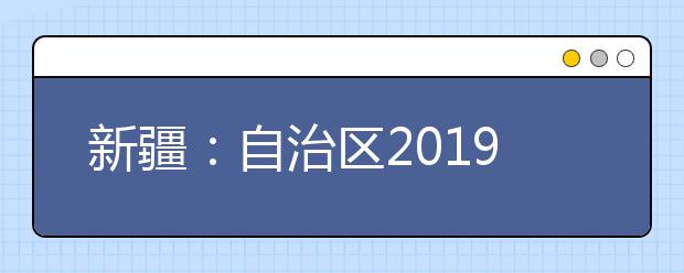 新疆：自治區2019年普通高校招生網上錄取第三次征集志愿8月8日進行