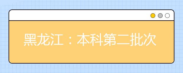 黑龍江：本科第二批次錄取院校B段網(wǎng)上征集志愿預(yù)通知