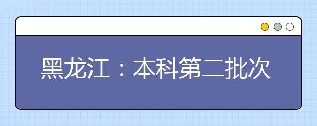 黑龍江：本科第二批次錄取院校A段最后一次網(wǎng)上征集志愿預(yù)通知