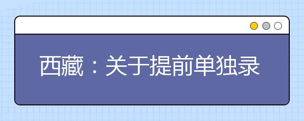 西藏：關(guān)于提前單獨錄取藝體類本科批次錄取院校未完成計劃征集志愿的通知