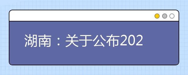湖南：關(guān)于公布2021年來湘招生普通高校招生專業(yè)選考科目要求的通知