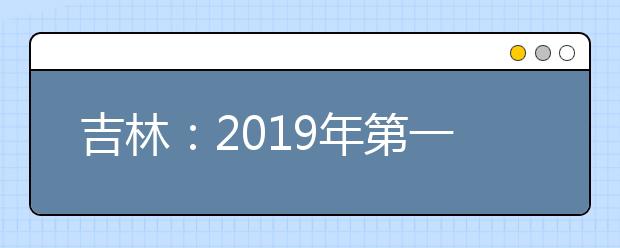 吉林：2019年第一批A段文史類、理工農醫類征集志愿（第二輪）考生須知