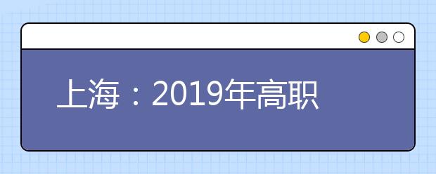 上海：2019年高職擴招專項考試招生志愿填報將于7月20日9:00開始