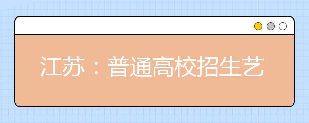 江蘇：普通高校招生藝術類提前錄取本科院校第2小批錄取工作已于10日開始