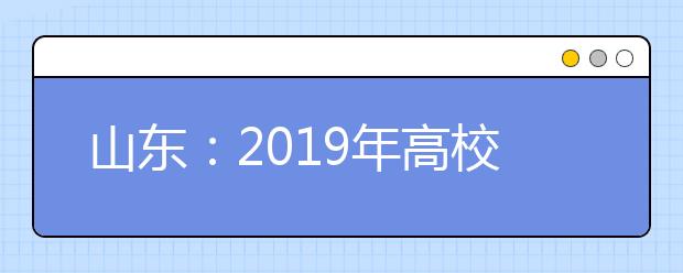 山東：2019年高校招生7月12日本科提前批征集志愿填報提醒