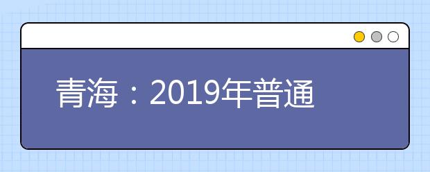 青海：2019年普通高考招生網上填報志愿系統第一次模擬演練公告