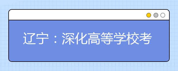 遼寧：深化高等學(xué)校考試招生綜合改革實(shí)施方案