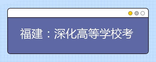福建：深化高等學(xué)校考試招生綜合改革實(shí)施方案