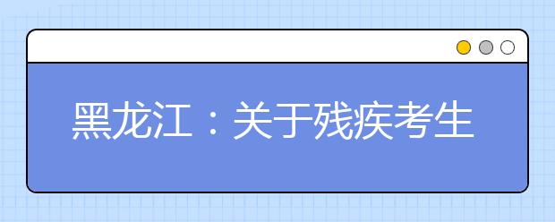 黑龍江:關(guān)于殘疾考生參加普通高等學(xué)校招生全國(guó)統(tǒng)一考試考務(wù)管理規(guī)定的通知