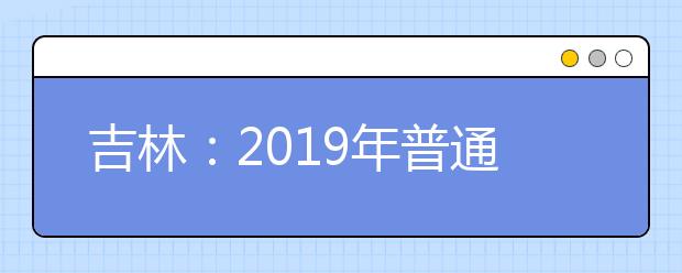 吉林：2019年普通高校對口招生錄取工作安排