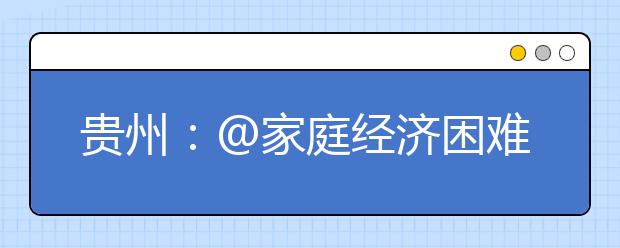 貴州：@家庭經(jīng)濟(jì)困難高考生 貴州將減免考試報(bào)名費(fèi)