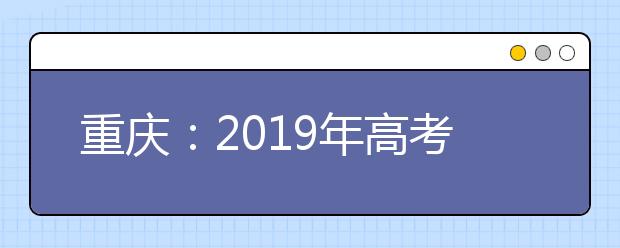 重慶：2019年高考志愿填報(bào)6月26日開始
