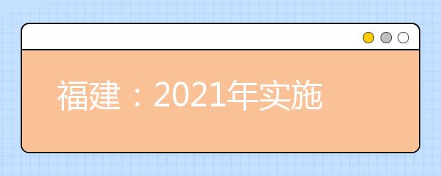 福建：2021年實施新的高考招生制度