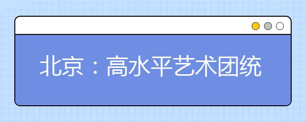 北京：高水平藝術團統測本周日進行 調好身心狀態 積極應對統測