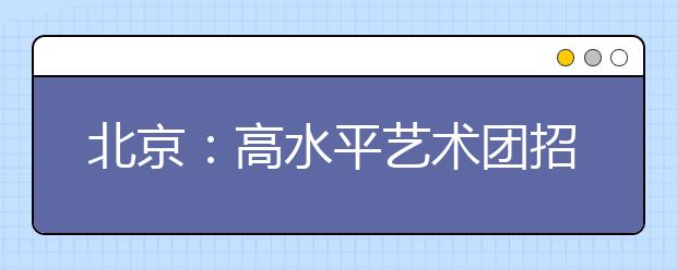 北京：高水平藝術團招生12月16日、22日統測