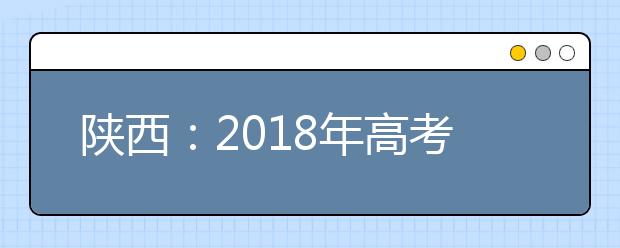 陜西：2018年高考成績預(yù)計(jì)6月24日公布，三種方式可查詢！