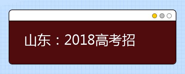 山東：2018高考招生錄取政策四大主要變化