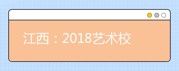江西：2018藝術(shù)校考時(shí)間敲定 非本省高考生不得在贛?？? class=