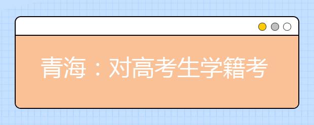 青海：對(duì)高考生學(xué)籍考籍“嚴(yán)管重處”