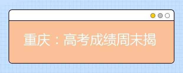 重慶：高考成績周末揭曉志愿填報前先讀懂招生章程