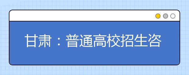 甘肅：普通高校招生咨詢會6月25日在西北師大舉行