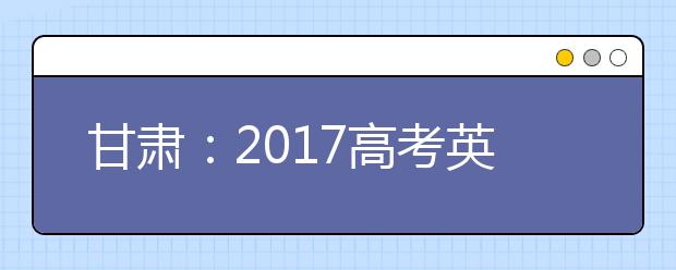 甘肅：2017高考英語聽力測試4月14日舉行