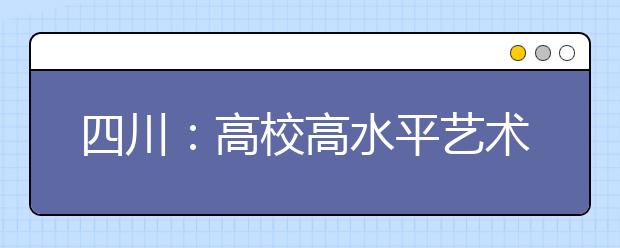 四川：高校高水平藝術團、高水平運動隊招生工作啟動