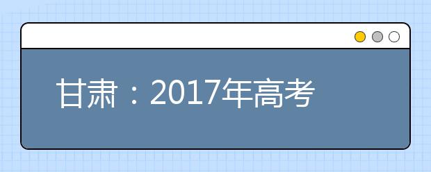 甘肅：2017年高考藝術(shù)類招生考點(diǎn)及考試日程安排出爐