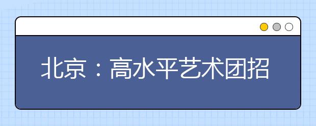 北京：高水平藝術團招生統測6日起可查成績