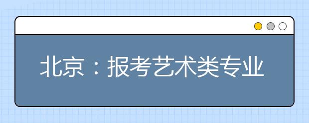 北京：報考藝術類專業 文化課、專業課藝考生都要考