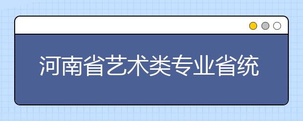 河南省藝術類專業省統考部分類別合并對考生的影響