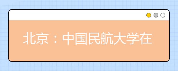北京：中國民航大學在京招飛5日起初檢