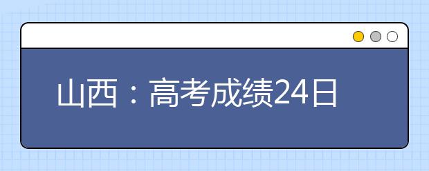山西：高考成績24日揭曉 填報(bào)志愿時(shí)間安排公布