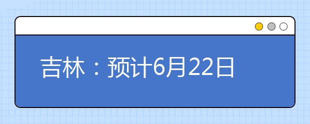 吉林：預計6月22日下午 發布高考成績和錄取線 