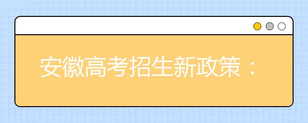 安徽高考招生新政策：農(nóng)村學(xué)生可降20分錄取