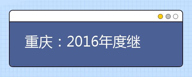 重慶：2016年度繼續實施少數民族聚居區少數民族考生高考加分優惠政策
